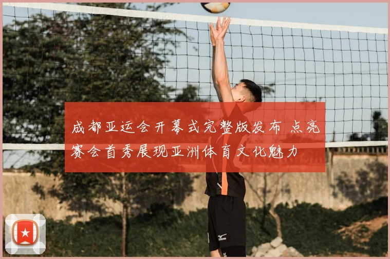 成都亚运会开幕式完整版发布 点亮赛会首秀展现亚洲体育文化魅力