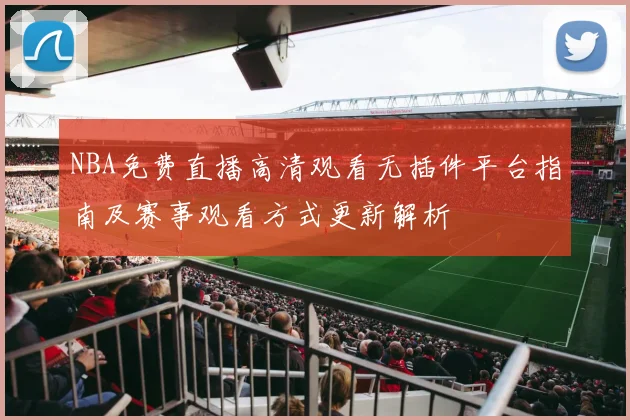 NBA免费直播高清观看无插件平台指南及赛事观看方式更新解析