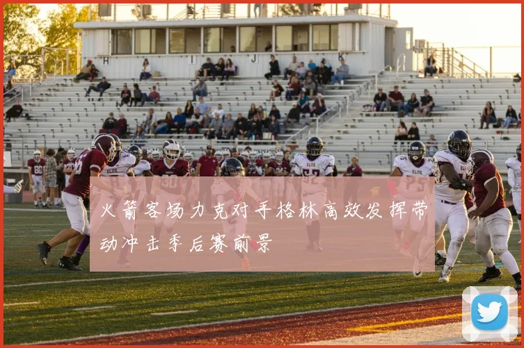 火箭客场力克对手格林高效发挥带动冲击季后赛前景