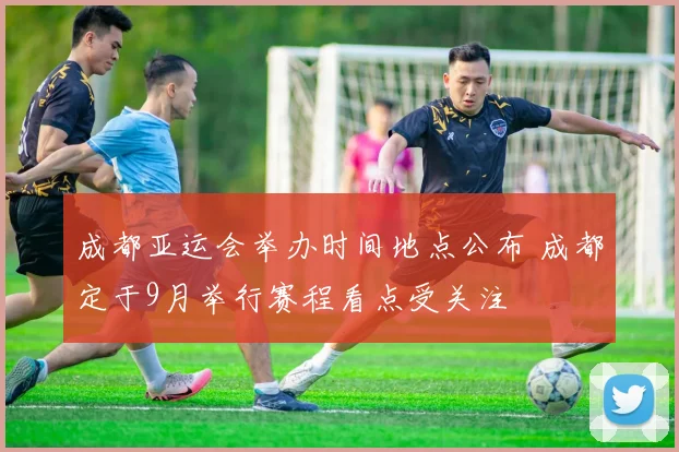 成都亚运会举办时间地点公布 成都定于9月举行赛程看点受关注