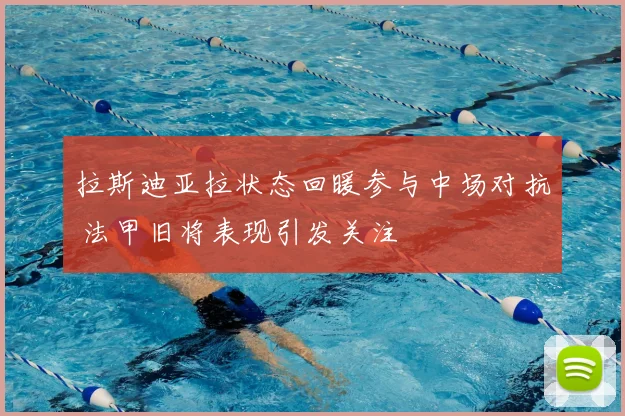 拉斯迪亚拉状态回暖参与中场对抗 法甲旧将表现引发关注