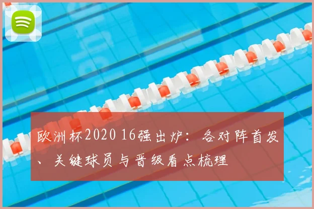 欧洲杯2020 16强出炉:各对阵首发、关键球员与晋级看点梳理