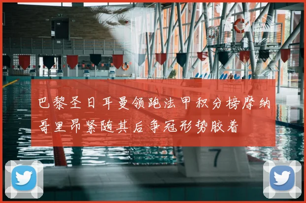 巴黎圣日耳曼领跑法甲积分榜摩纳哥里昂紧随其后争冠形势胶着