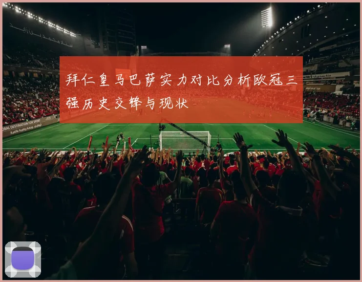拜仁皇马巴萨实力对比分析欧冠三强历史交锋与现状