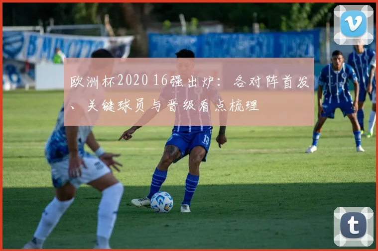 欧洲杯2020 16强出炉：各对阵首发、关键球员与晋级看点梳理