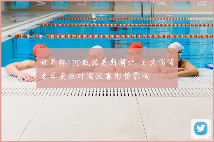 世界杯app数据更新解析 主力伤停名单变动对淘汰赛形势影响