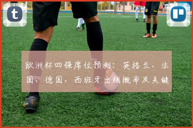 欧洲杯四强席位预测：英格兰、法国、德国、西班牙出线概率及关键场景