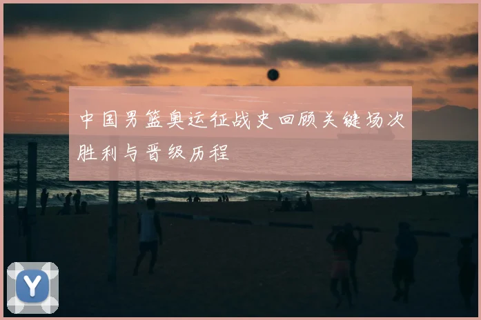 中国男篮奥运征战史回顾关键场次胜利与晋级历程