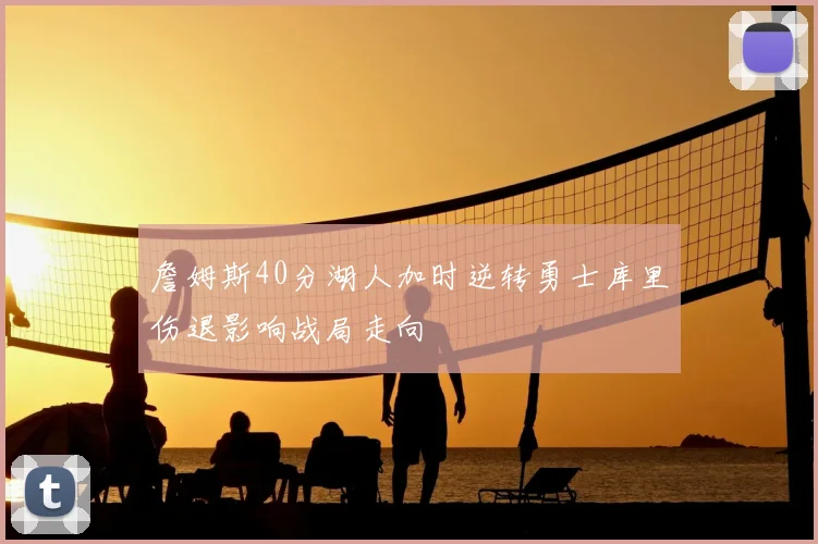 詹姆斯40分湖人加时逆转勇士库里伤退影响战局走向