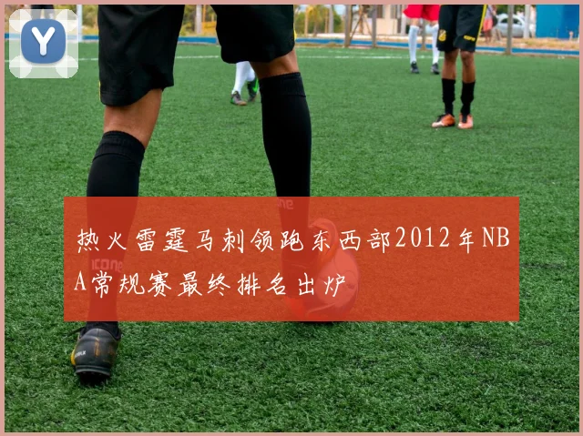 热火雷霆马刺领跑东西部2012年NBA常规赛最终排名出炉