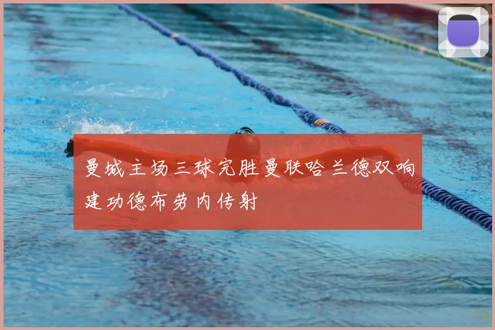 曼城主场三球完胜曼联哈兰德双响建功德布劳内传射