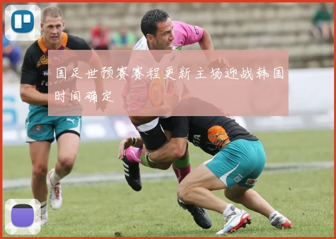 国足世预赛赛程更新主场迎战韩国时间确定