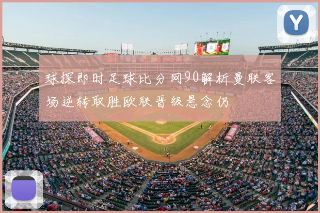 球探即时足球比分网90解析曼联客场逆转取胜欧联晋级悬念仍