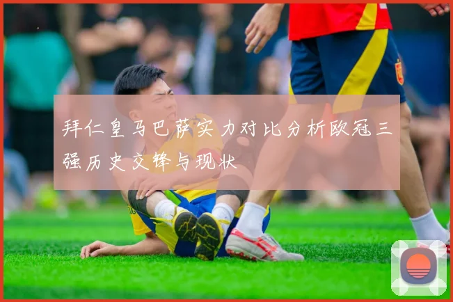 拜仁皇马巴萨实力对比分析欧冠三强历史交锋与现状