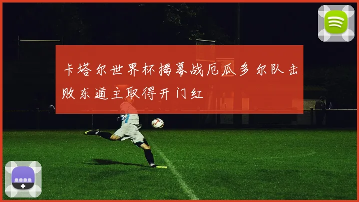 卡塔尔世界杯揭幕战厄瓜多尔队击败东道主取得开门红