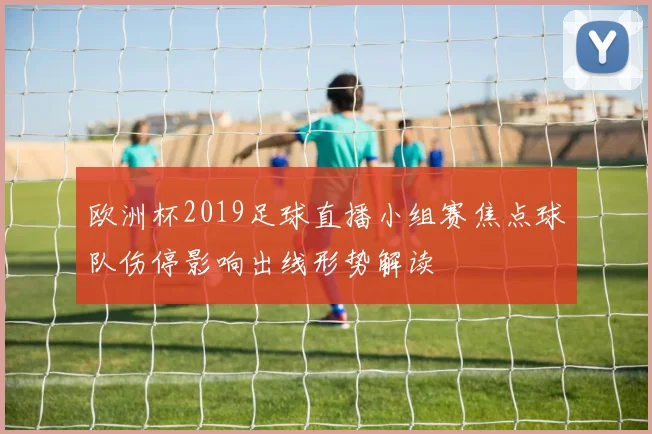 欧洲杯2019足球直播小组赛焦点球队伤停影响出线形势解读