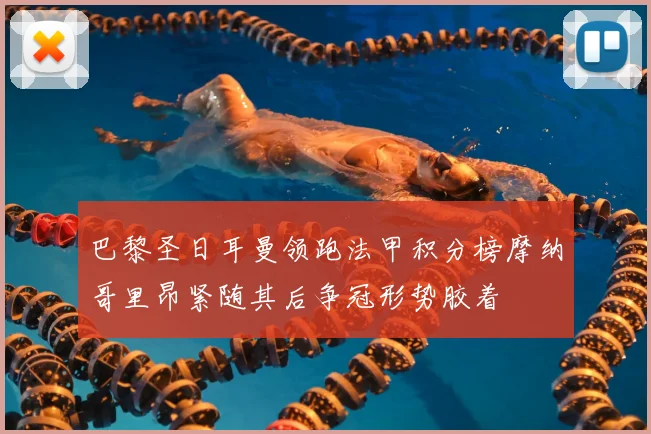 巴黎圣日耳曼领跑法甲积分榜摩纳哥里昂紧随其后争冠形势胶着