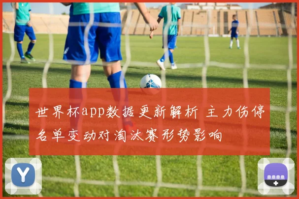 世界杯app数据更新解析 主力伤停名单变动对淘汰赛形势影响