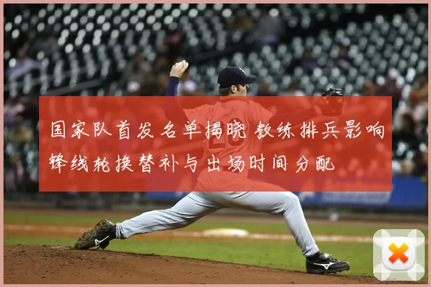 国家队首发名单揭晓 教练排兵影响锋线轮换替补与出场时间分配