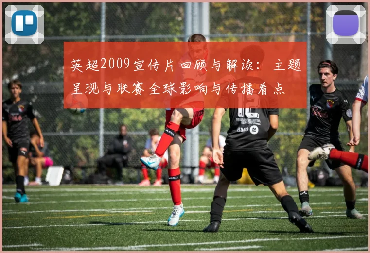 英超2009宣传片回顾与解读：主题呈现与联赛全球影响与传播看点