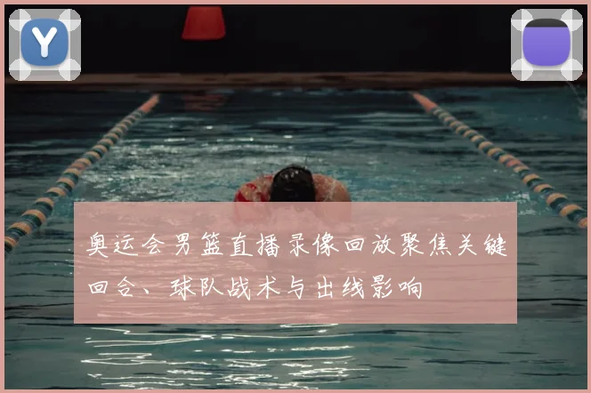 奥运会男篮直播录像回放聚焦关键回合、球队战术与出线影响