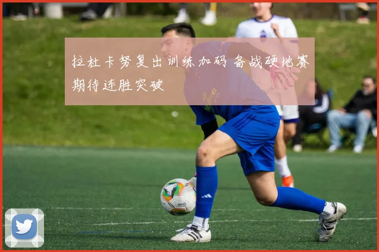 拉杜卡努复出训练加码 备战硬地赛期待连胜突破