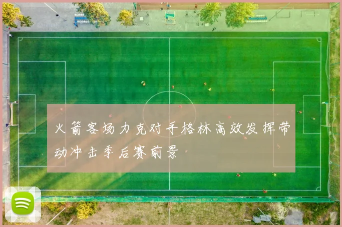 火箭客场力克对手格林高效发挥带动冲击季后赛前景