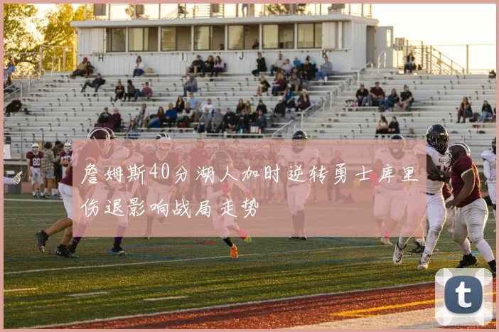 詹姆斯40分湖人加时逆转勇士库里伤退影响战局走势