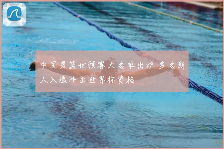 中国男篮世预赛大名单出炉 多名新人入选冲击世界杯资格