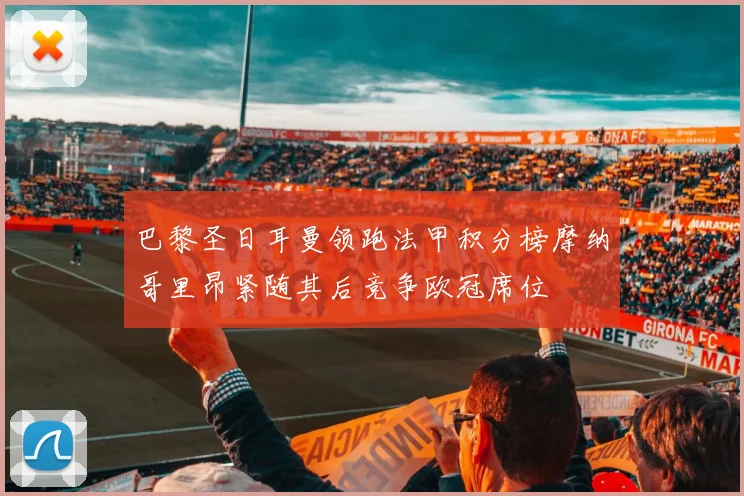 巴黎圣日耳曼领跑法甲积分榜摩纳哥里昂紧随其后竞争欧冠席位