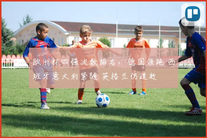 欧洲杯四强次数排名,德国领跑 西班牙意大利紧随 英格兰仍追赶