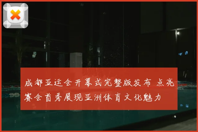 成都亚运会开幕式完整版发布 点亮赛会首秀展现亚洲体育文化魅力