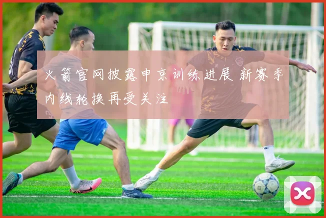 火箭官网披露申京训练进展 新赛季内线轮换再受关注