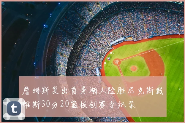 詹姆斯复出首秀湖人险胜尼克斯戴维斯30分20篮板创赛季纪录