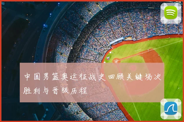 中国男篮奥运征战史回顾关键场次胜利与晋级历程