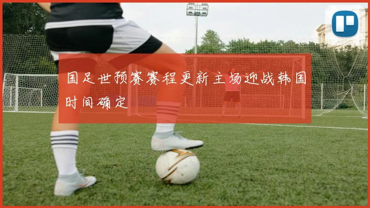 国足世预赛赛程更新主场迎战韩国时间确定