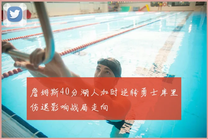 詹姆斯40分湖人加时逆转勇士库里伤退影响战局走向