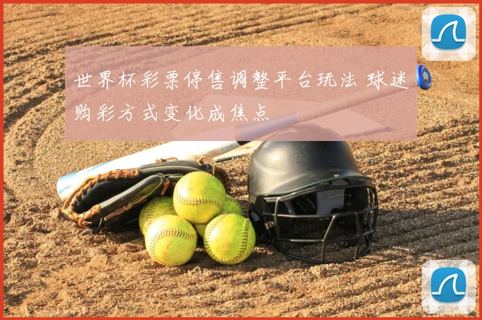 世界杯彩票停售调整平台玩法 球迷购彩方式变化成焦点