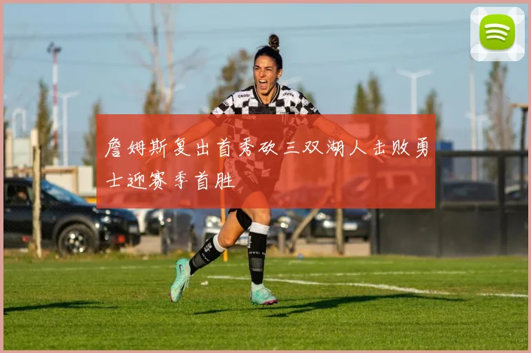 詹姆斯复出首秀砍三双湖人击败勇士迎赛季首胜