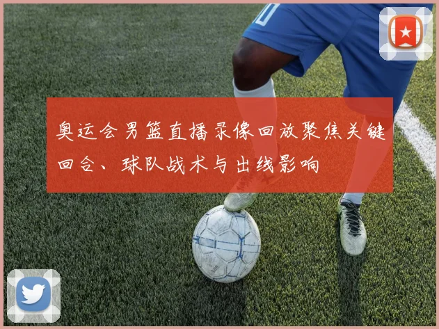 奥运会男篮直播录像回放聚焦关键回合、球队战术与出线影响