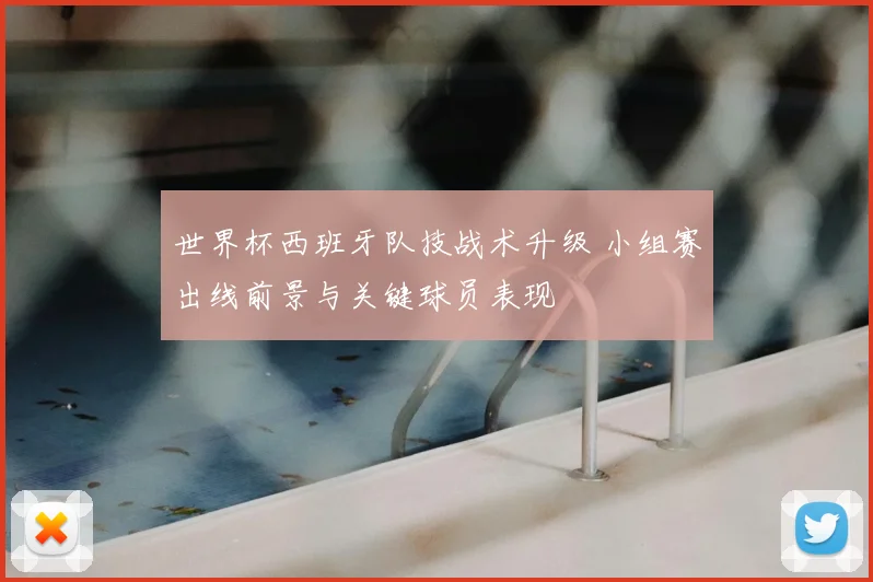 世界杯西班牙队技战术升级 小组赛出线前景与关键球员表现