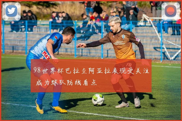 98世界杯巴拉圭阿亚拉表现受关注 成为球队防线看点