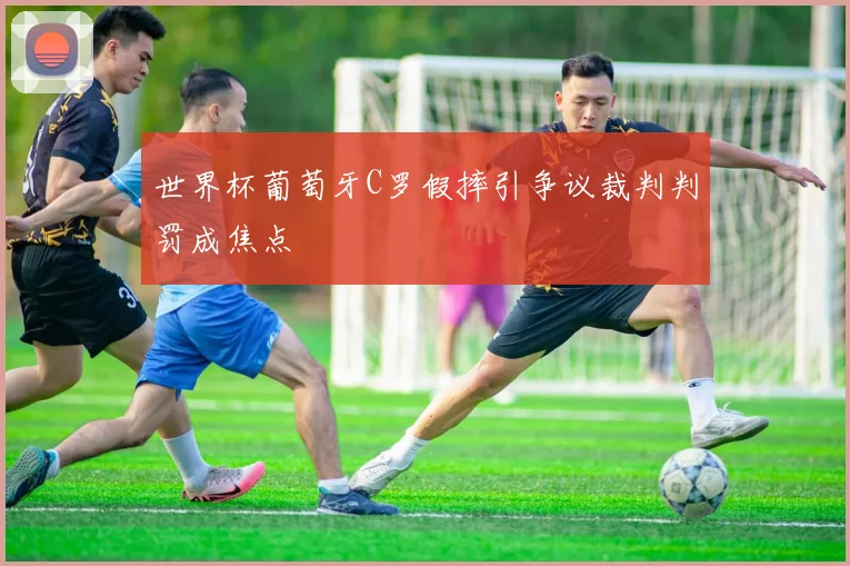 世界杯葡萄牙C罗假摔引争议裁判判罚成焦点