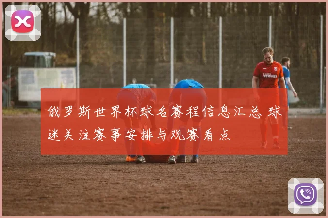 俄罗斯世界杯球名赛程信息汇总 球迷关注赛事安排与观赛看点