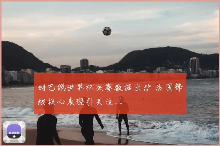 姆巴佩世界杯决赛数据出炉 法国锋线核心表现引关注_1