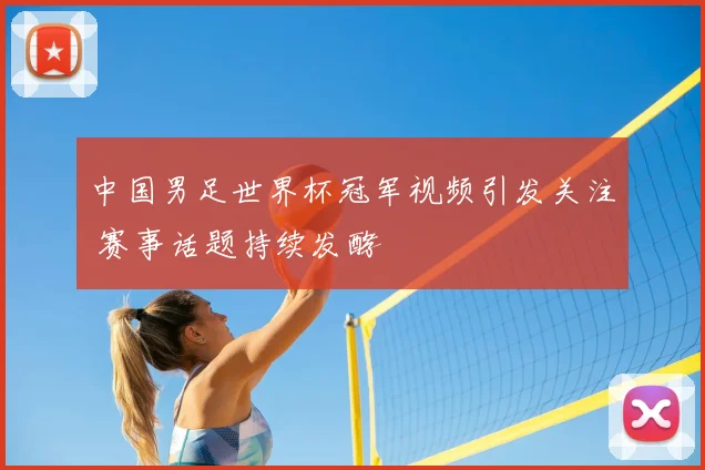 中国男足世界杯冠军视频引发关注 赛事话题持续发酵