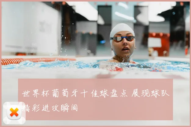 世界杯葡萄牙十佳球盘点 展现球队精彩进攻瞬间