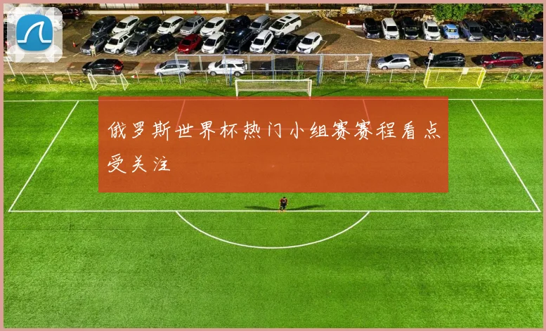 俄罗斯世界杯热门小组赛赛程看点受关注