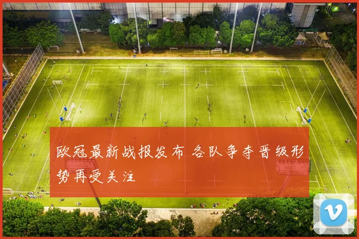 欧冠最新战报发布 各队争夺晋级形势再受关注