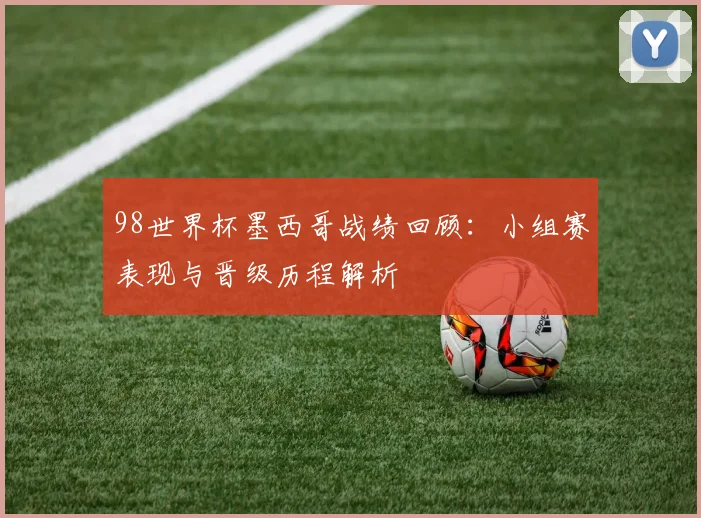 98世界杯墨西哥战绩回顾:小组赛表现与晋级历程解析